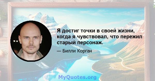 Я достиг точки в своей жизни, когда я чувствовал, что пережил старый персонаж.