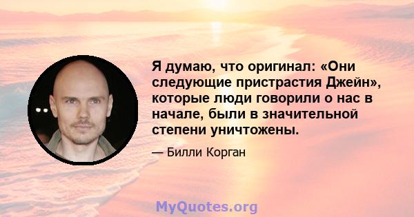 Я думаю, что оригинал: «Они следующие пристрастия Джейн», которые люди говорили о нас в начале, были в значительной степени уничтожены.