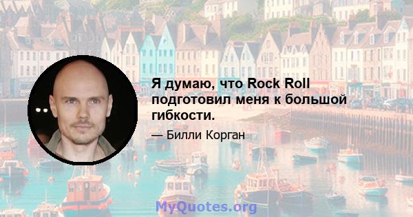 Я думаю, что Rock Roll подготовил меня к большой гибкости.