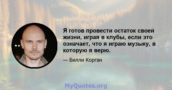 Я готов провести остаток своей жизни, играя в клубы, если это означает, что я играю музыку, в которую я верю.