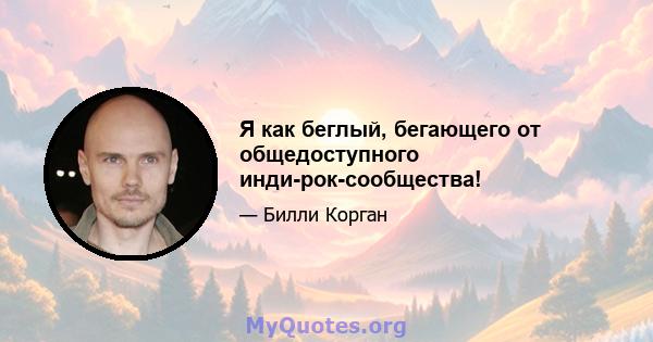 Я как беглый, бегающего от общедоступного инди-рок-сообщества!