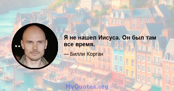 Я не нашел Иисуса. Он был там все время.