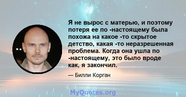 Я не вырос с матерью, и поэтому потеря ее по -настоящему была похожа на какое -то скрытое детство, какая -то неразрешенная проблема. Когда она ушла по -настоящему, это было вроде как, я закончил.