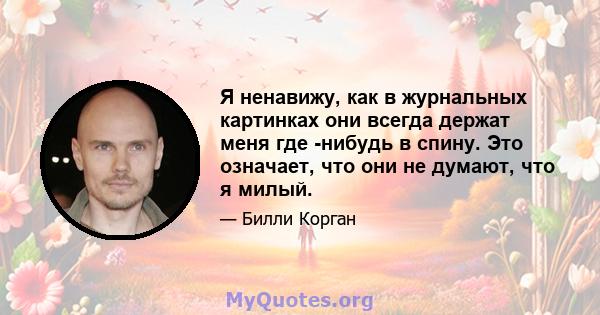 Я ненавижу, как в журнальных картинках они всегда держат меня где -нибудь в спину. Это означает, что они не думают, что я милый.