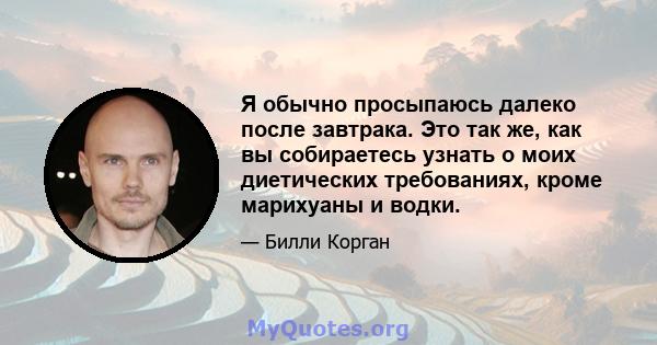 Я обычно просыпаюсь далеко после завтрака. Это так же, как вы собираетесь узнать о моих диетических требованиях, кроме марихуаны и водки.