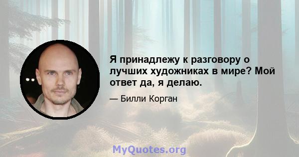 Я принадлежу к разговору о лучших художниках в мире? Мой ответ да, я делаю.