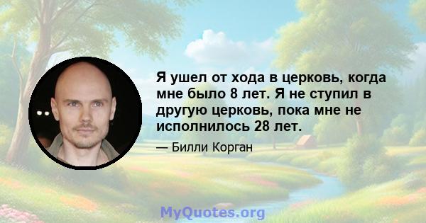 Я ушел от хода в церковь, когда мне было 8 лет. Я не ступил в другую церковь, пока мне не исполнилось 28 лет.