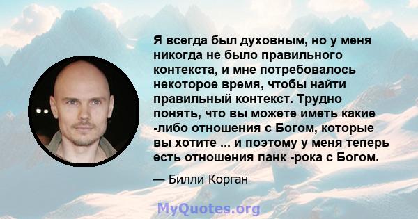 Я всегда был духовным, но у меня никогда не было правильного контекста, и мне потребовалось некоторое время, чтобы найти правильный контекст. Трудно понять, что вы можете иметь какие -либо отношения с Богом, которые вы