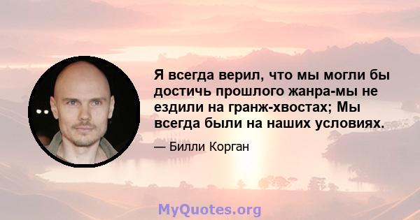 Я всегда верил, что мы могли бы достичь прошлого жанра-мы не ездили на гранж-хвостах; Мы всегда были на наших условиях.