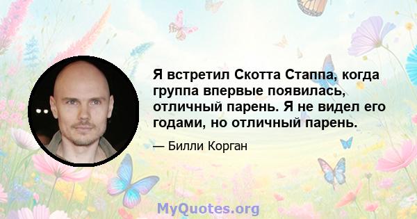 Я встретил Скотта Стаппа, когда группа впервые появилась, отличный парень. Я не видел его годами, но отличный парень.