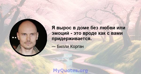 Я вырос в доме без любви или эмоций - это вроде как с вами придерживается.