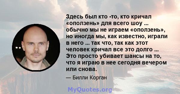 Здесь был кто -то, кто кричал «оползень» для всего шоу ... обычно мы не играем «оползень», но иногда мы, как известно, играли в него ... так что, так как этот человек кричал все это долго ... Это просто убивает шансы на 