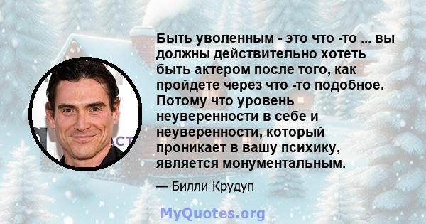 Быть уволенным - это что -то ... вы должны действительно хотеть быть актером после того, как пройдете через что -то подобное. Потому что уровень неуверенности в себе и неуверенности, который проникает в вашу психику,