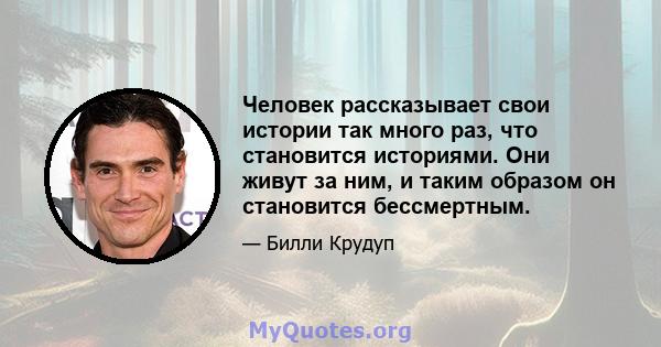 Человек рассказывает свои истории так много раз, что становится историями. Они живут за ним, и таким образом он становится бессмертным.