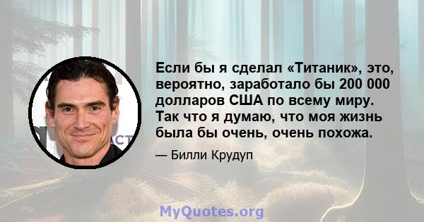 Если бы я сделал «Титаник», это, вероятно, заработало бы 200 000 долларов США по всему миру. Так что я думаю, что моя жизнь была бы очень, очень похожа.