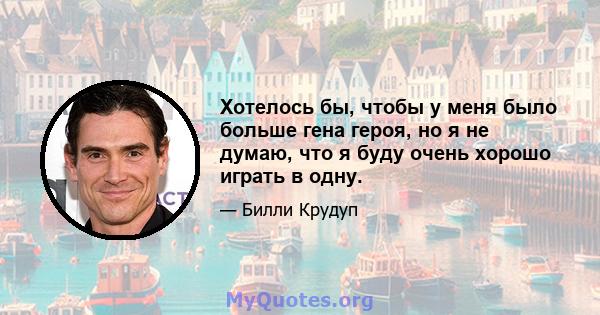 Хотелось бы, чтобы у меня было больше гена героя, но я не думаю, что я буду очень хорошо играть в одну.