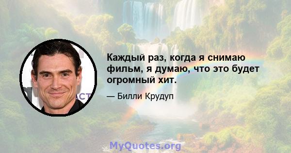 Каждый раз, когда я снимаю фильм, я думаю, что это будет огромный хит.