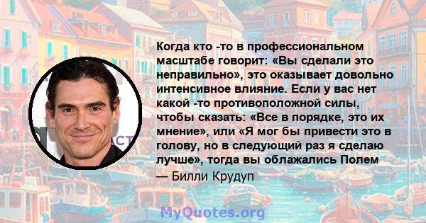 Когда кто -то в профессиональном масштабе говорит: «Вы сделали это неправильно», это оказывает довольно интенсивное влияние. Если у вас нет какой -то противоположной силы, чтобы сказать: «Все в порядке, это их мнение»,