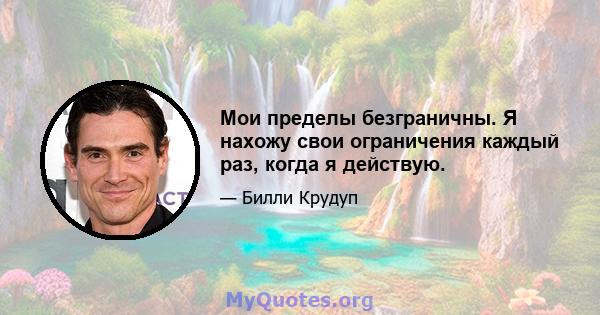 Мои пределы безграничны. Я нахожу свои ограничения каждый раз, когда я действую.