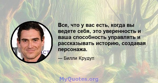 Все, что у вас есть, когда вы ведете себя, это уверенность и ваша способность управлять и рассказывать историю, создавая персонажа.