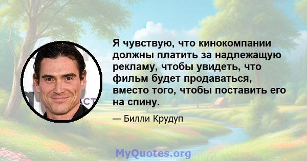 Я чувствую, что кинокомпании должны платить за надлежащую рекламу, чтобы увидеть, что фильм будет продаваться, вместо того, чтобы поставить его на спину.