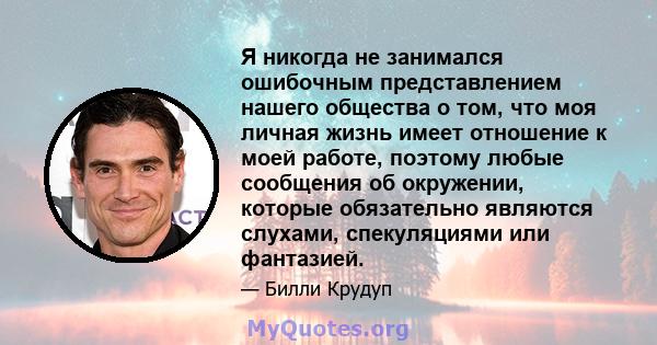 Я никогда не занимался ошибочным представлением нашего общества о том, что моя личная жизнь имеет отношение к моей работе, поэтому любые сообщения об окружении, которые обязательно являются слухами, спекуляциями или