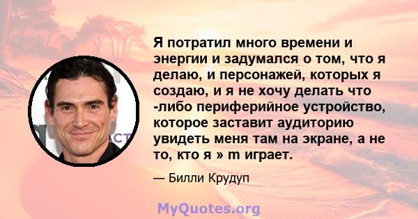 Я потратил много времени и энергии и задумался о том, что я делаю, и персонажей, которых я создаю, и я не хочу делать что -либо периферийное устройство, которое заставит аудиторию увидеть меня там на экране, а не то,