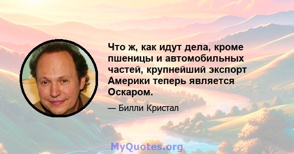 Что ж, как идут дела, кроме пшеницы и автомобильных частей, крупнейший экспорт Америки теперь является Оскаром.