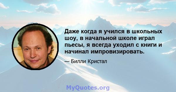 Даже когда я учился в школьных шоу, в начальной школе играл пьесы, я всегда уходил с книги и начинал импровизировать.