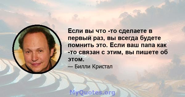 Если вы что -то сделаете в первый раз, вы всегда будете помнить это. Если ваш папа как -то связан с этим, вы пишете об этом.