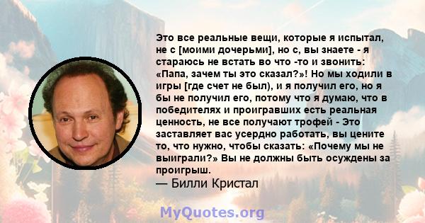 Это все реальные вещи, которые я испытал, не с [моими дочерьми], но с, вы знаете - я стараюсь не встать во что -то и звонить: «Папа, зачем ты это сказал?»! Но мы ходили в игры [где счет не был), и я получил его, но я бы 