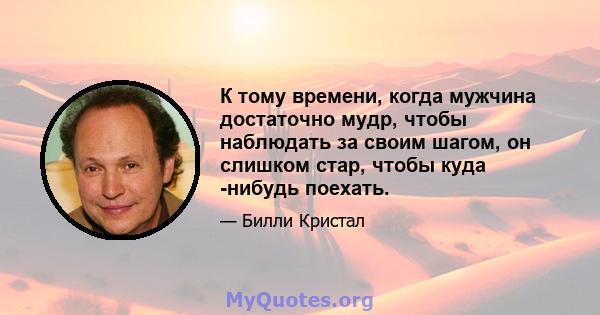 К тому времени, когда мужчина достаточно мудр, чтобы наблюдать за своим шагом, он слишком стар, чтобы куда -нибудь поехать.