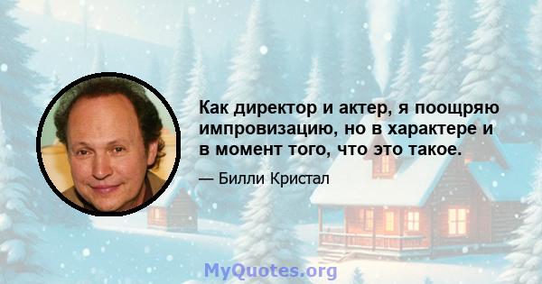 Как директор и актер, я поощряю импровизацию, но в характере и в момент того, что это такое.