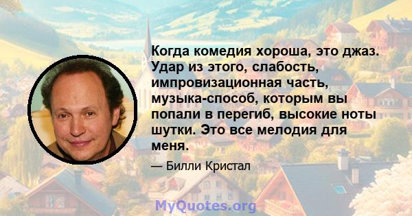 Когда комедия хороша, это джаз. Удар из этого, слабость, импровизационная часть, музыка-способ, которым вы попали в перегиб, высокие ноты шутки. Это все мелодия для меня.