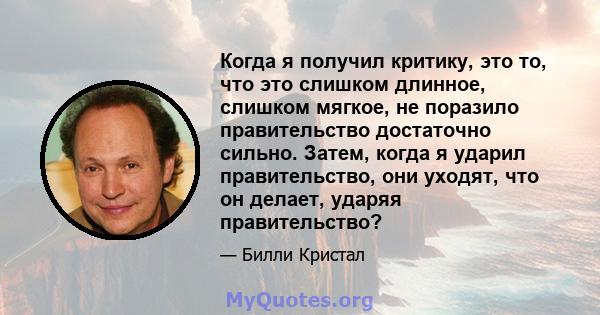 Когда я получил критику, это то, что это слишком длинное, слишком мягкое, не поразило правительство достаточно сильно. Затем, когда я ударил правительство, они уходят, что он делает, ударяя правительство?