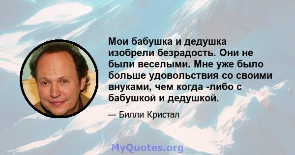 Мои бабушка и дедушка изобрели безрадость. Они не были веселыми. Мне уже было больше удовольствия со своими внуками, чем когда -либо с бабушкой и дедушкой.