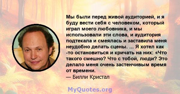 Мы были перед живой аудиторией, и я буду вести себя с человеком, который играл моего любовника, и мы использовали эти слова, и аудитория подтекала и смеялась и заставила меня неудобно делать сцены. ... Я хотел как -то