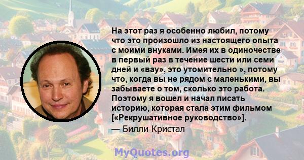 На этот раз я особенно любил, потому что это произошло из настоящего опыта с моими внуками. Имея их в одиночестве в первый раз в течение шести или семи дней и «вау», это утомительно », потому что, когда вы не рядом с