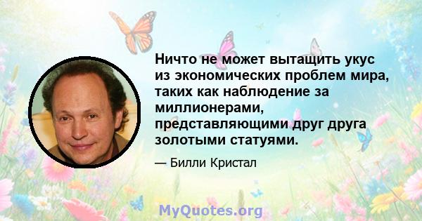 Ничто не может вытащить укус из экономических проблем мира, таких как наблюдение за миллионерами, представляющими друг друга золотыми статуями.