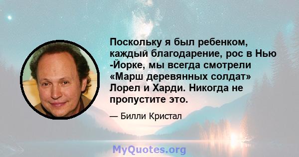 Поскольку я был ребенком, каждый благодарение, рос в Нью -Йорке, мы всегда смотрели «Марш деревянных солдат» Лорел и Харди. Никогда не пропустите это.