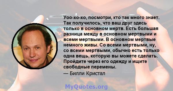 Уоо-хо-хо, посмотри, кто так много знает. Так получилось, что ваш друг здесь только в основном мертв. Есть большая разница между в основном мертвыми и всеми мертвыми. В основном мертвые немного живы. Со всеми мертвыми,