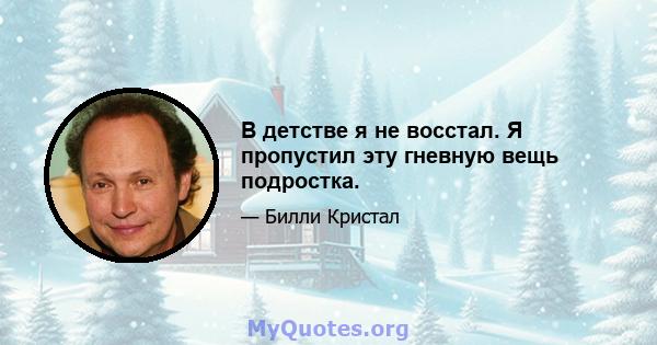 В детстве я не восстал. Я пропустил эту гневную вещь подростка.