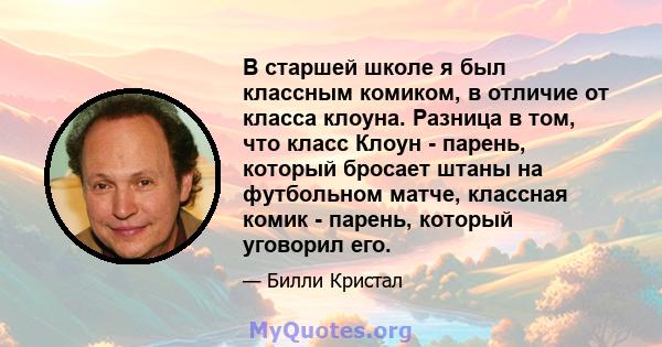 В старшей школе я был классным комиком, в отличие от класса клоуна. Разница в том, что класс Клоун - парень, который бросает штаны на футбольном матче, классная комик - парень, который уговорил его.