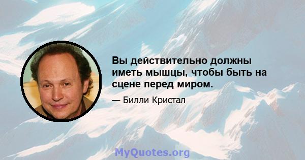 Вы действительно должны иметь мышцы, чтобы быть на сцене перед миром.