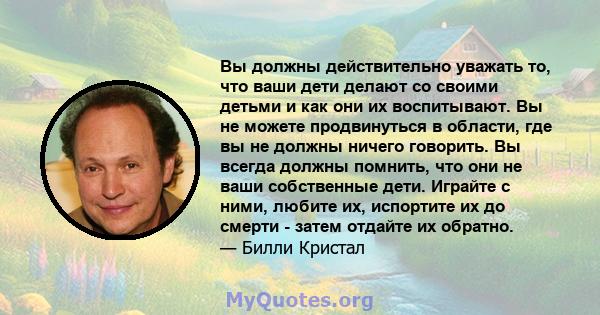 Вы должны действительно уважать то, что ваши дети делают со своими детьми и как они их воспитывают. Вы не можете продвинуться в области, где вы не должны ничего говорить. Вы всегда должны помнить, что они не ваши