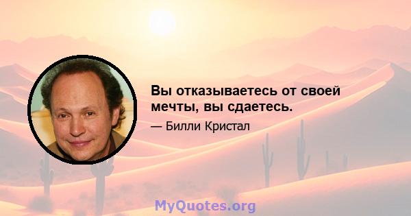 Вы отказываетесь от своей мечты, вы сдаетесь.