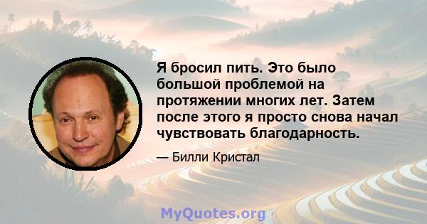 Я бросил пить. Это было большой проблемой на протяжении многих лет. Затем после этого я просто снова начал чувствовать благодарность.