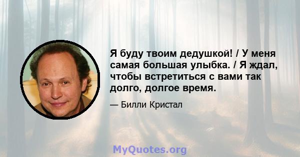 Я буду твоим дедушкой! / У меня самая большая улыбка. / Я ждал, чтобы встретиться с вами так долго, долгое время.