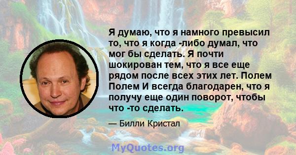 Я думаю, что я намного превысил то, что я когда -либо думал, что мог бы сделать. Я почти шокирован тем, что я все еще рядом после всех этих лет. Полем Полем И всегда благодарен, что я получу еще один поворот, чтобы что