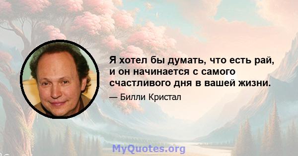 Я хотел бы думать, что есть рай, и он начинается с самого счастливого дня в вашей жизни.